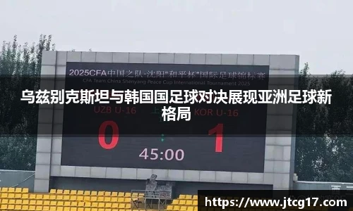 乌兹别克斯坦与韩国国足球对决展现亚洲足球新格局