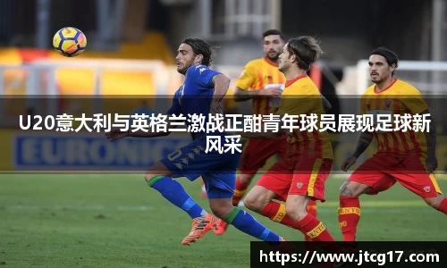 U20意大利与英格兰激战正酣青年球员展现足球新风采